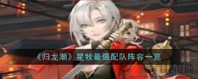 《归龙潮》星牧最强配队阵容一览(图1) 《归龙潮》星牧最强配队阵容一览(图1)