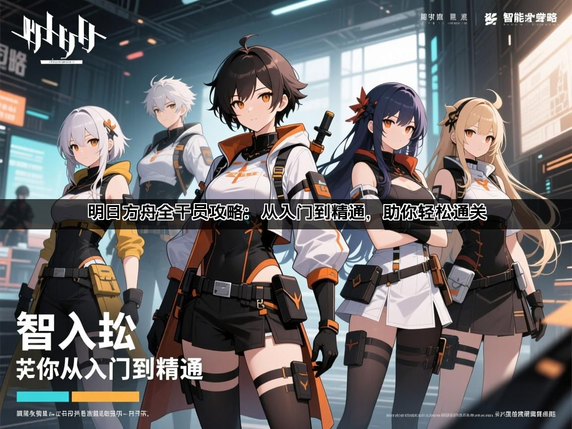 明日方舟全干员攻略：从入门到精通，助你轻松通关